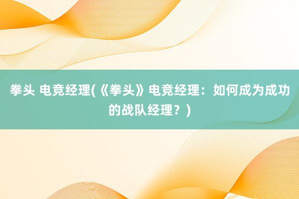 拳头 电竞经理(《拳头》电竞经理：如何成为成功的战队经理？)