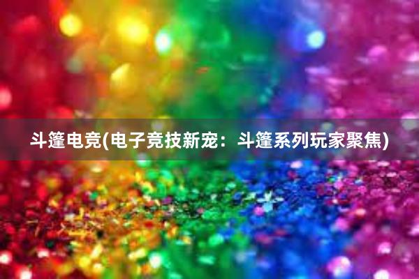 斗篷电竞(电子竞技新宠：斗篷系列玩家聚焦)