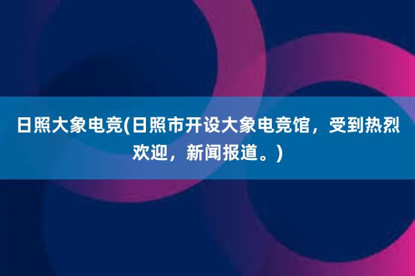 日照大象电竞(日照市开设大象电竞馆，受到热烈欢迎，新闻报道。)