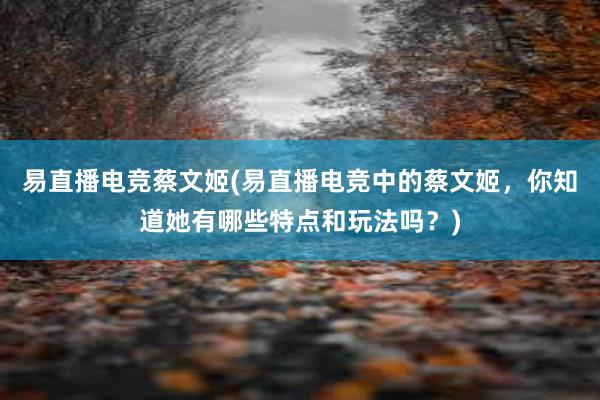 易直播电竞蔡文姬(易直播电竞中的蔡文姬，你知道她有哪些特点和玩法吗？)