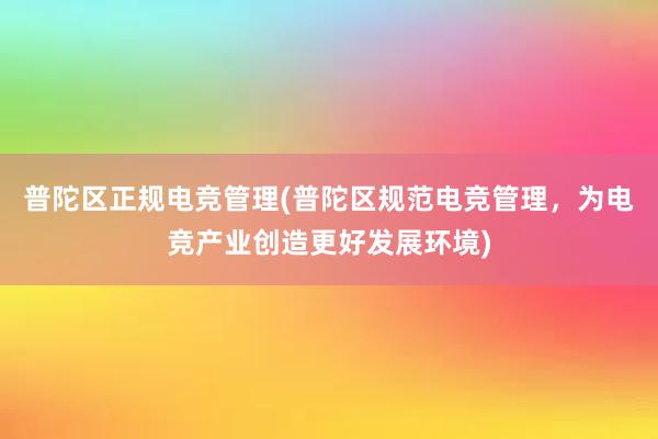 普陀区正规电竞管理(普陀区规范电竞管理，为电竞产业创造更好发展环境)