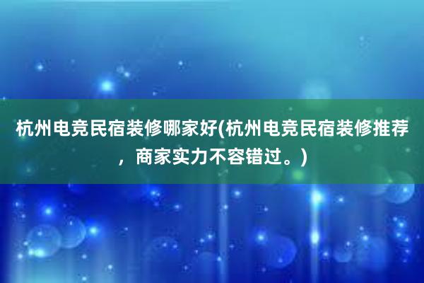 杭州电竞民宿装修哪家好(杭州电竞民宿装修推荐，商家实力不容错过。)