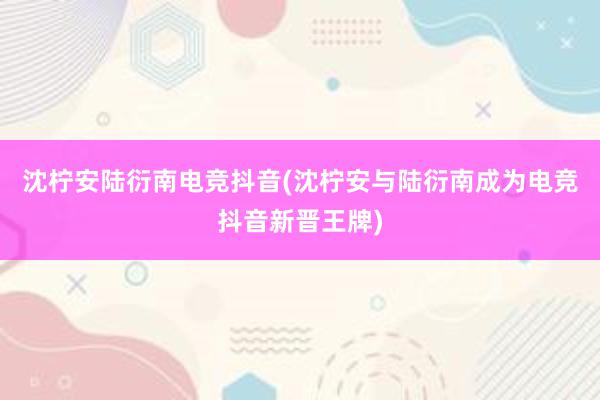 沈柠安陆衍南电竞抖音(沈柠安与陆衍南成为电竞抖音新晋王牌)