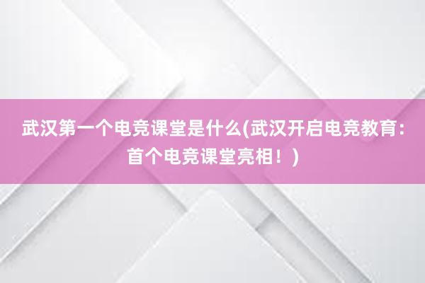 武汉第一个电竞课堂是什么(武汉开启电竞教育：首个电竞课堂亮相！)