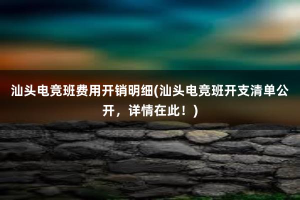 汕头电竞班费用开销明细(汕头电竞班开支清单公开，详情在此！)