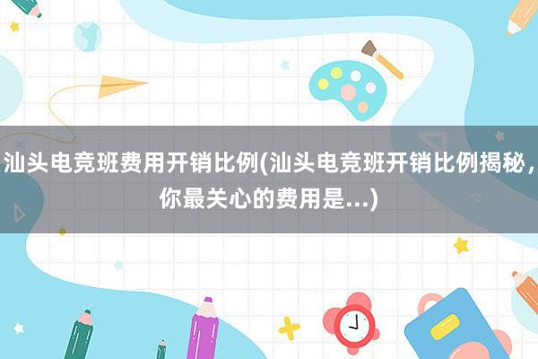 汕头电竞班费用开销比例(汕头电竞班开销比例揭秘，你最关心的费用是...)