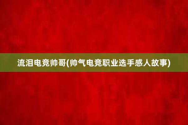 流泪电竞帅哥(帅气电竞职业选手感人故事)