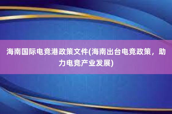 海南国际电竞港政策文件(海南出台电竞政策，助力电竞产业发展)