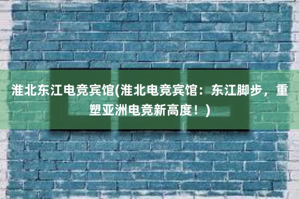 淮北东江电竞宾馆(淮北电竞宾馆：东江脚步，重塑亚洲电竞新高度！)