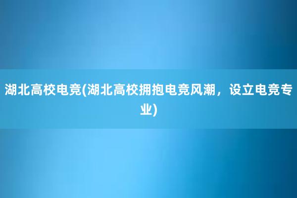 湖北高校电竞(湖北高校拥抱电竞风潮，设立电竞专业)