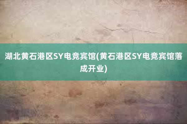 湖北黄石港区SY电竞宾馆(黄石港区SY电竞宾馆落成开业)