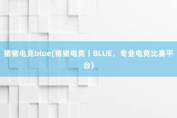 猪猪电竞blue(猪猪电竞丨BLUE，专业电竞比赛平台)