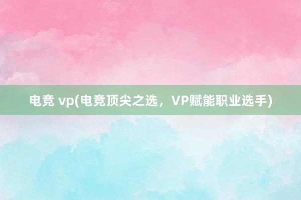 电竞 vp(电竞顶尖之选，VP赋能职业选手)