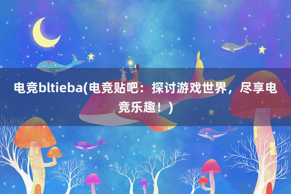 电竞bltieba(电竞贴吧：探讨游戏世界，尽享电竞乐趣！)