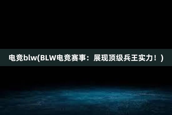 电竞blw(BLW电竞赛事：展现顶级兵王实力！)