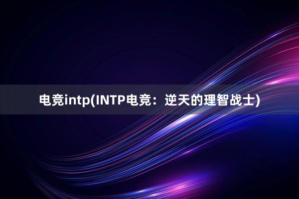 电竞intp(INTP电竞：逆天的理智战士)