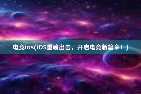 电竞ios(iOS重磅出击，开启电竞新篇章！)