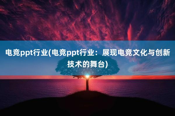 电竞ppt行业(电竞ppt行业：展现电竞文化与创新技术的舞台)