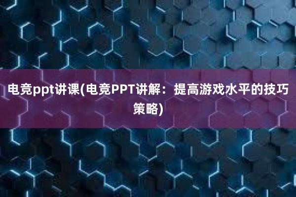 电竞ppt讲课(电竞PPT讲解：提高游戏水平的技巧策略)