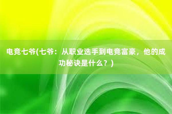 电竞七爷(七爷：从职业选手到电竞富豪，他的成功秘诀是什么？)