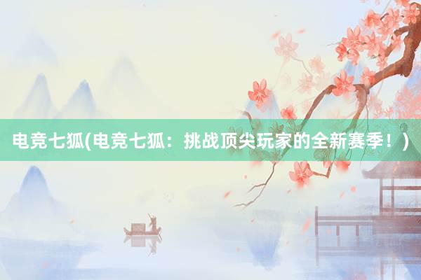 电竞七狐(电竞七狐：挑战顶尖玩家的全新赛季！)