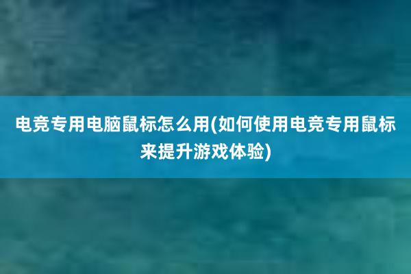 电竞专用电脑鼠标怎么用(如何使用电竞专用鼠标来提升游戏体验)