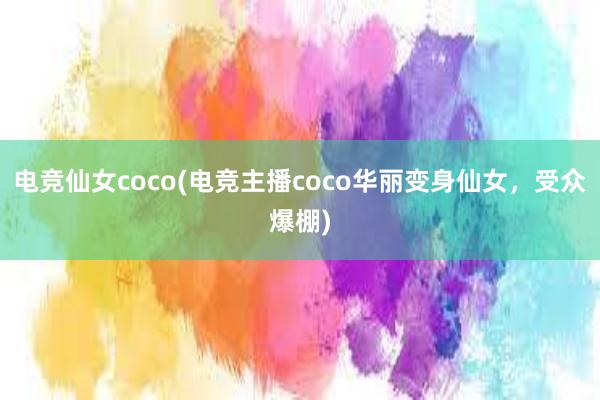 电竞仙女coco(电竞主播coco华丽变身仙女，受众爆棚)