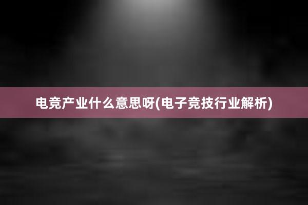 电竞产业什么意思呀(电子竞技行业解析)