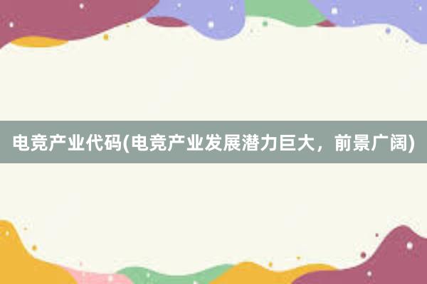 电竞产业代码(电竞产业发展潜力巨大，前景广阔)