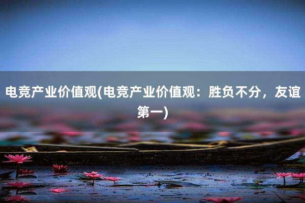 电竞产业价值观(电竞产业价值观：胜负不分，友谊第一)