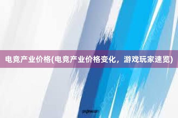 电竞产业价格(电竞产业价格变化，游戏玩家速览)