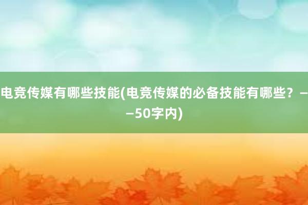 电竞传媒有哪些技能(电竞传媒的必备技能有哪些？——50字内)