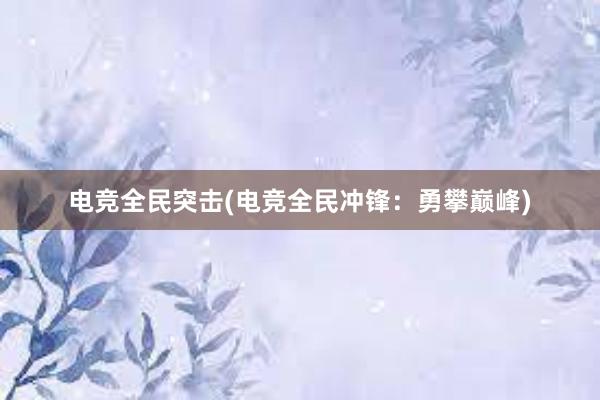 电竞全民突击(电竞全民冲锋：勇攀巅峰)