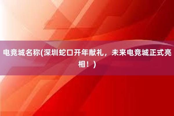 电竞城名称(深圳蛇口开年献礼，未来电竞城正式亮相！)