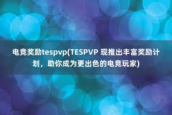 电竞奖励tespvp(TESPVP 现推出丰富奖励计划，助你成为更出色的电竞玩家)