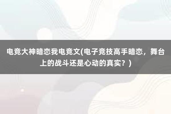 电竞大神暗恋我电竞文(电子竞技高手暗恋，舞台上的战斗还是心动的真实？)