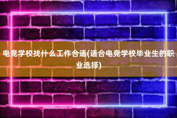 电竞学校找什么工作合适(适合电竞学校毕业生的职业选择)