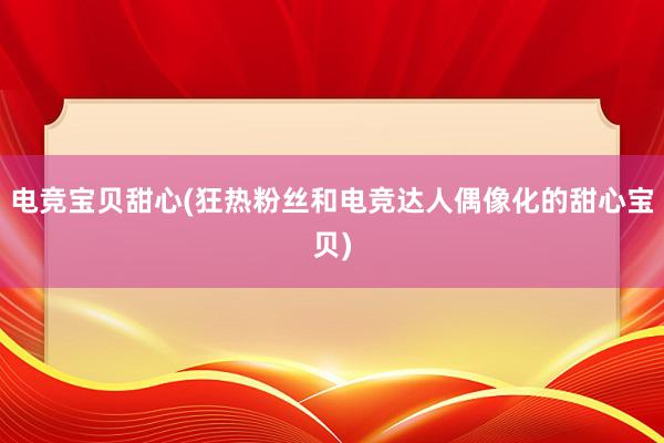 电竞宝贝甜心(狂热粉丝和电竞达人偶像化的甜心宝贝)