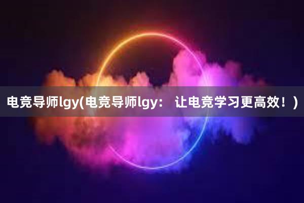 电竞导师lgy(电竞导师lgy： 让电竞学习更高效！)