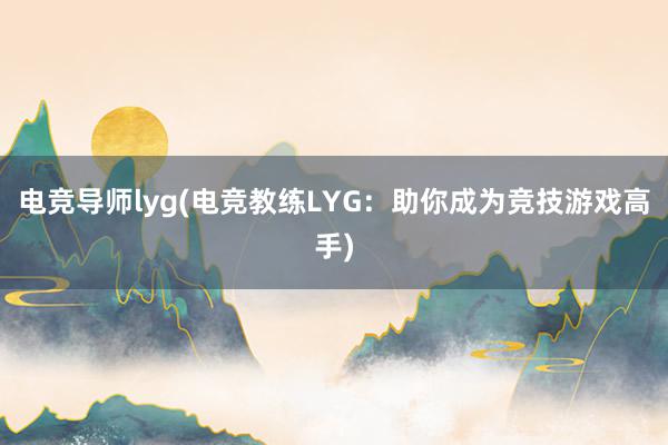 电竞导师lyg(电竞教练LYG：助你成为竞技游戏高手)