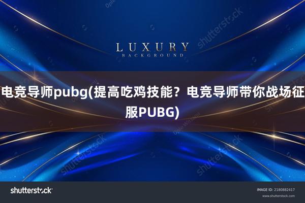 电竞导师pubg(提高吃鸡技能？电竞导师带你战场征服PUBG)