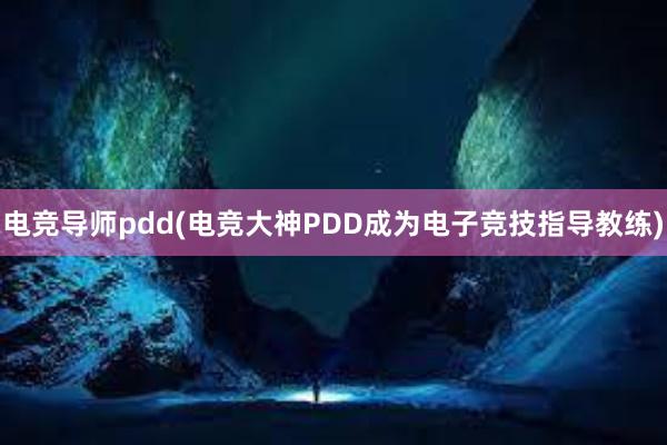 电竞导师pdd(电竞大神PDD成为电子竞技指导教练)