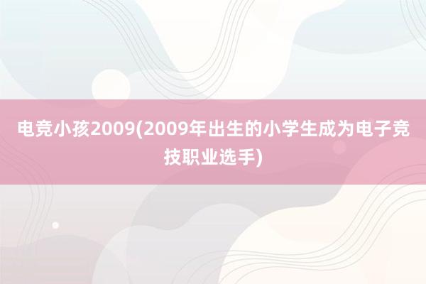 电竞小孩2009(2009年出生的小学生成为电子竞技职业选手)