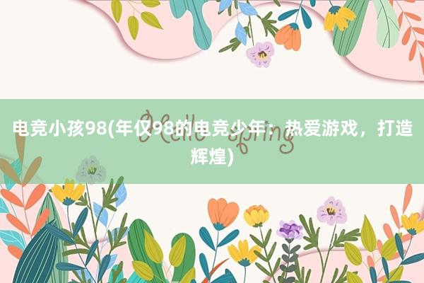 电竞小孩98(年仅98的电竞少年：热爱游戏，打造辉煌)