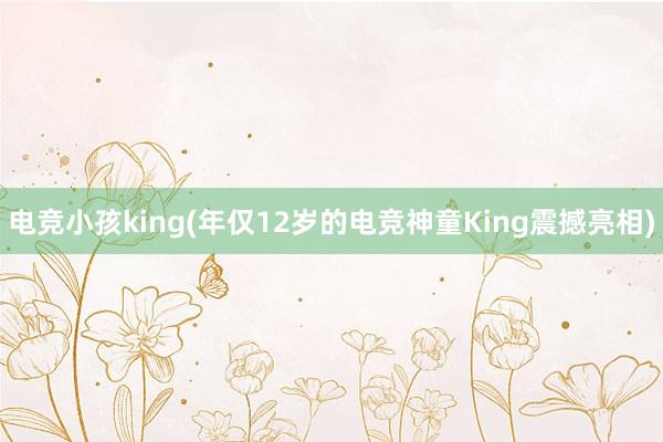 电竞小孩king(年仅12岁的电竞神童King震撼亮相)