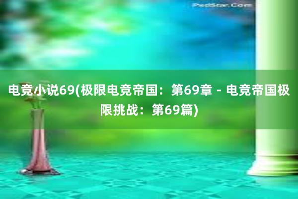 电竞小说69(极限电竞帝国：第69章 - 电竞帝国极限挑战：第69篇)