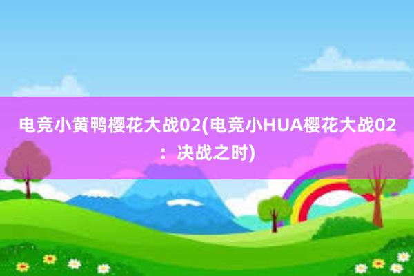 电竞小黄鸭樱花大战02(电竞小HUA樱花大战02：决战之时)