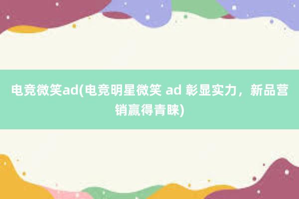 电竞微笑ad(电竞明星微笑 ad 彰显实力，新品营销赢得青睐)