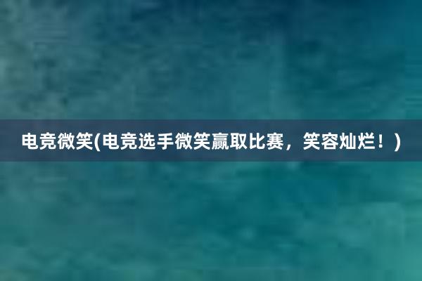 电竞微笑(电竞选手微笑赢取比赛，笑容灿烂！)