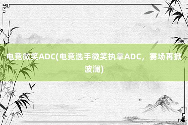 电竞微笑ADC(电竞选手微笑执掌ADC，赛场再掀波澜)